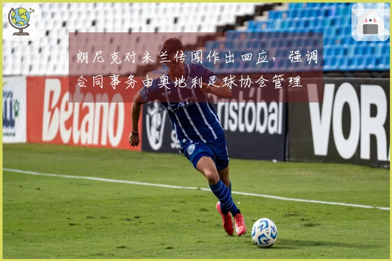 朗尼克对米兰传闻作出回应，强调合同事务由奥地利足球协会管理