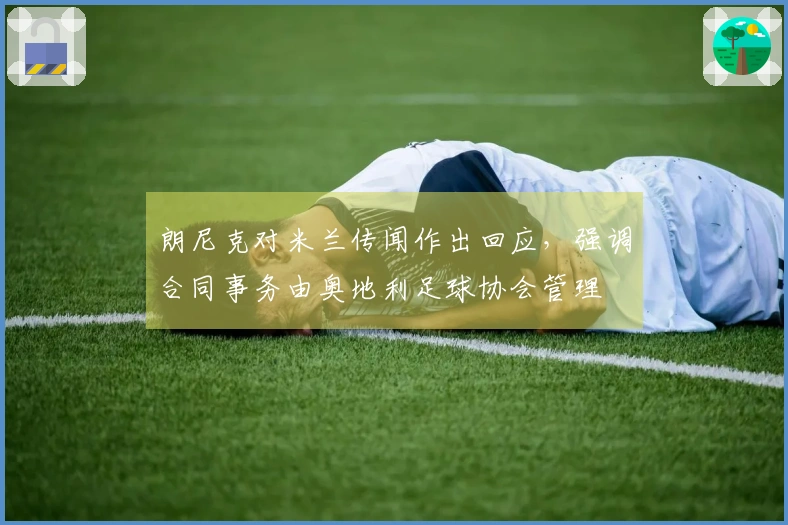 朗尼克对米兰传闻作出回应，强调合同事务由奥地利足球协会管理